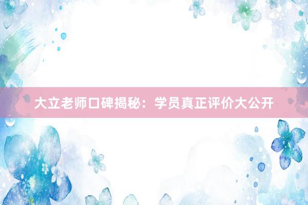 大立老师口碑揭秘：学员真正评价大公开